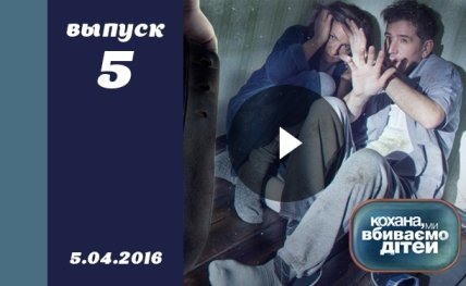 Кохана, ми вбиваємо дітей 7 сезон 5 выпуск от 05.04.2016 смотреть онлайн