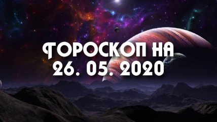 Гороскоп для всех знаков Зодиака на 26 мая 2020 года