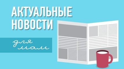 О чем должна знать мама: обзор самых интересных новостей 25 мая