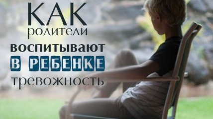 Хотели, как лучше: как родительская любовь делает детей тревожными