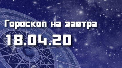 Гороскоп для всех знаков Зодиака на 18 апреля 2020 года