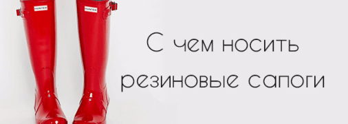 5 подсказок, как и с чем носить резиновые сапоги 